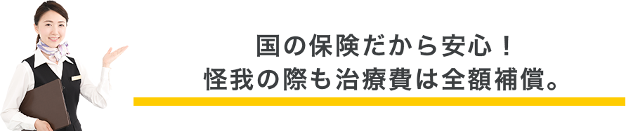 国の保険だから安心！怪我の際も治療費は全額補償。